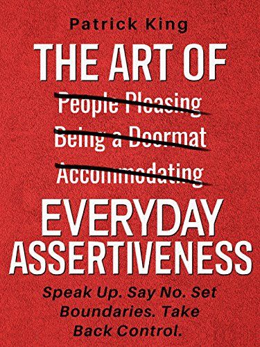 The Art of Everyday Assertiveness: Speak Up. Set Boundaries. Say No. Take Back Control. Get What You Want book by Patrick King