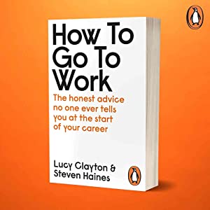 How to Go to Work: The Honest Advice No One Ever Tells You at the Start of Your Career by by Lucy Clayton