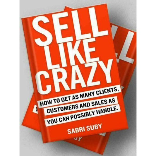 SELL LIKE CRAZY: How to Get As Many Clients, Customers and Sales As You Can Possibly Handle