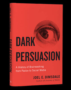 Dark Persuasion A History of Brainwashing from Pavlov to Social Media by Joel E. Dimsdale